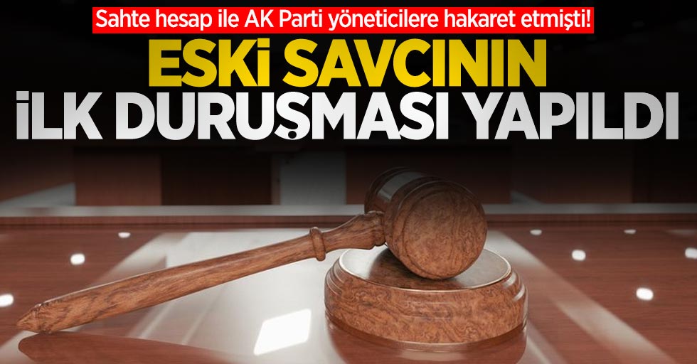 Sahte hesap ile AK Parti yöneticilere hakaret etmişti! Eski savcının ilk duruşması yapıldı