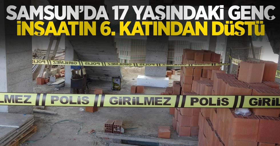 Samsun'da 17 yaşındaki genç inşaatın 6. katından düştü