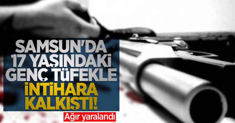 Samsun'da 17 yaşındaki genç tüfekle intihara kalkıştı! Ağır yaralandı