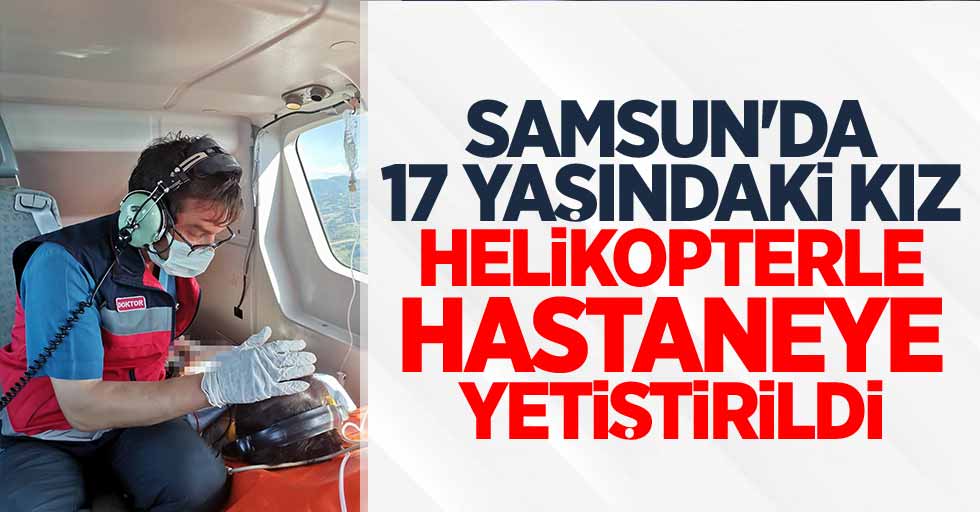 Samsun'da 17 yaşındaki kız helikopterle hastaneye yetiştirildi