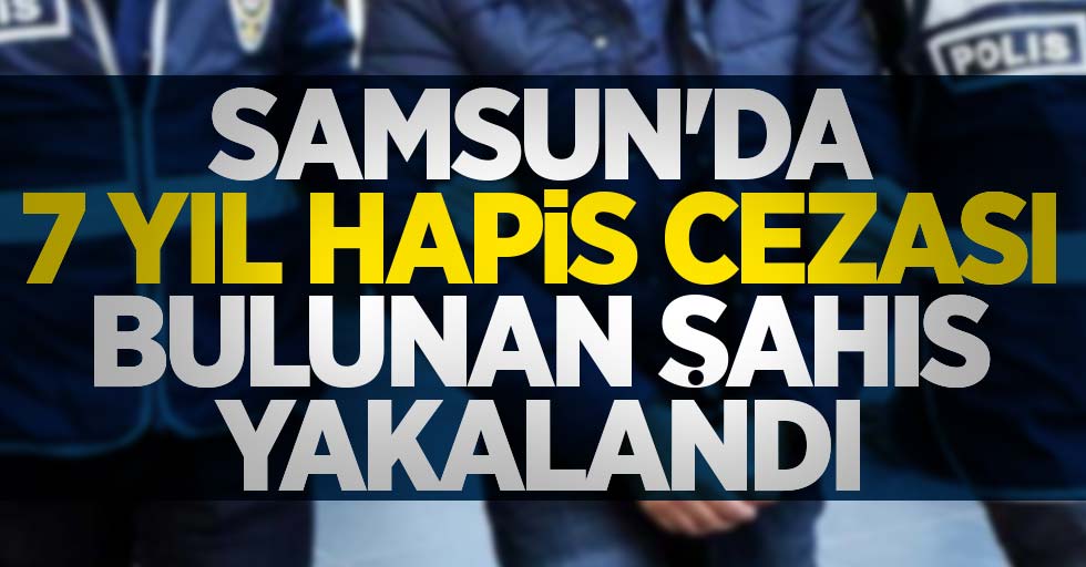 Samsun'da 7 yıl hapis cezası bulunan şahıs yakalandı