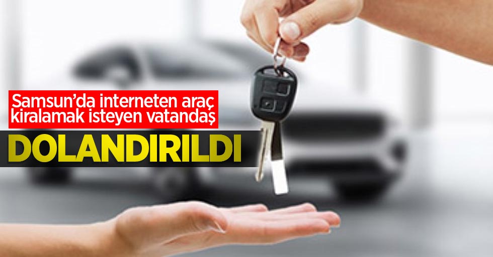 Samsun'da internetten araç kiralamak isteyen vatandaş dolandırıldı