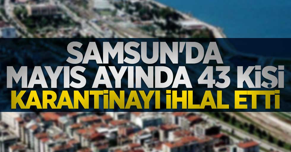 Samsun'da mayıs ayında 43 kişi karantinayı ihlal etti