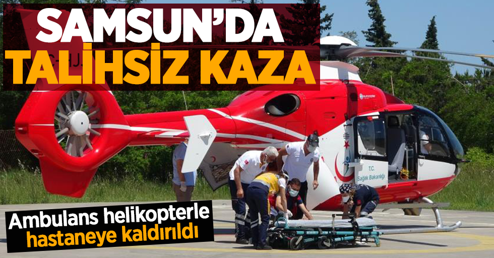 Samsun'da talihsiz kaza! Ambulans helikopterle hastaneye kaldırıldı