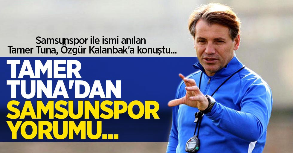 Samsunspor ile ismi anılan Tamer Tuna, Özgür Kalanbak'a konuştu...  Tamer Tuna'dan  Samsunspor  yorumu ...