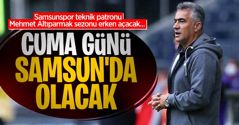 Samsunspor teknik patronu Mehmet Altıparmak sezonu erken açacak... Cuma Günü Samsun'da olacak 