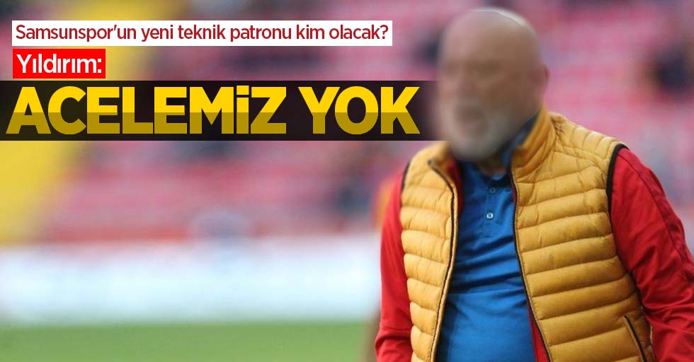 Samsunspor'un yeni teknik patronu kim olacak?   Yıldırım:  Acelemiz  Yok 