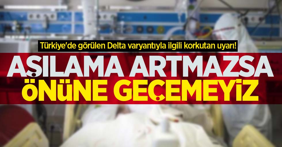 Türkiye'de görülen Delta varyantıyla ilgili korkutan uyarı: Aşılama artmazsa önüne geçemeyiz