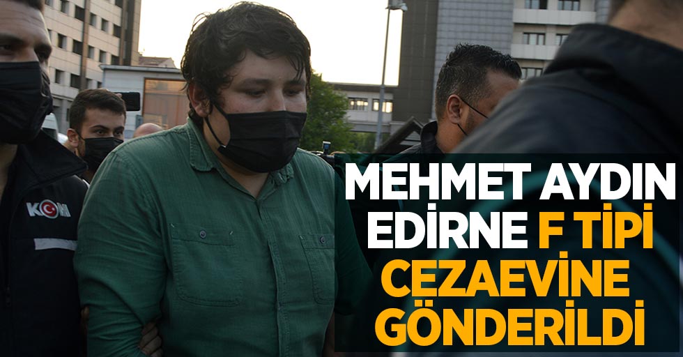 Mehmet Aydın, Edirne F Tipi Cezaevine gönderildi