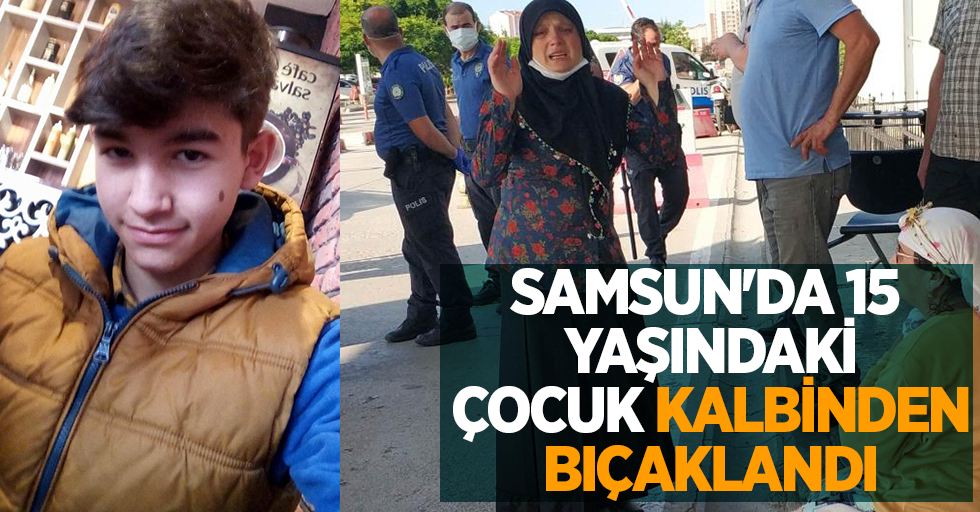 Samsun'da 15 yaşındaki çocuk kalbinden bıçaklandı