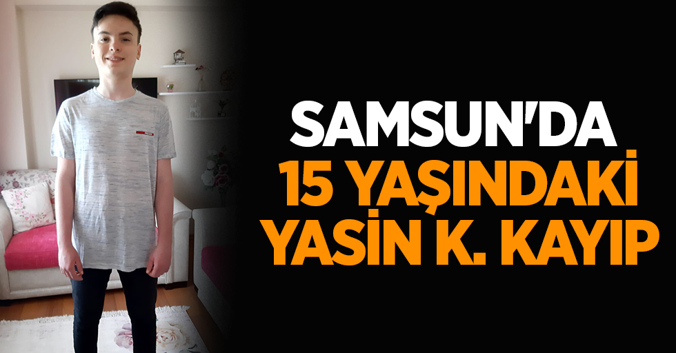 Samsun'da 15 yaşındaki Yasin K. kayıp