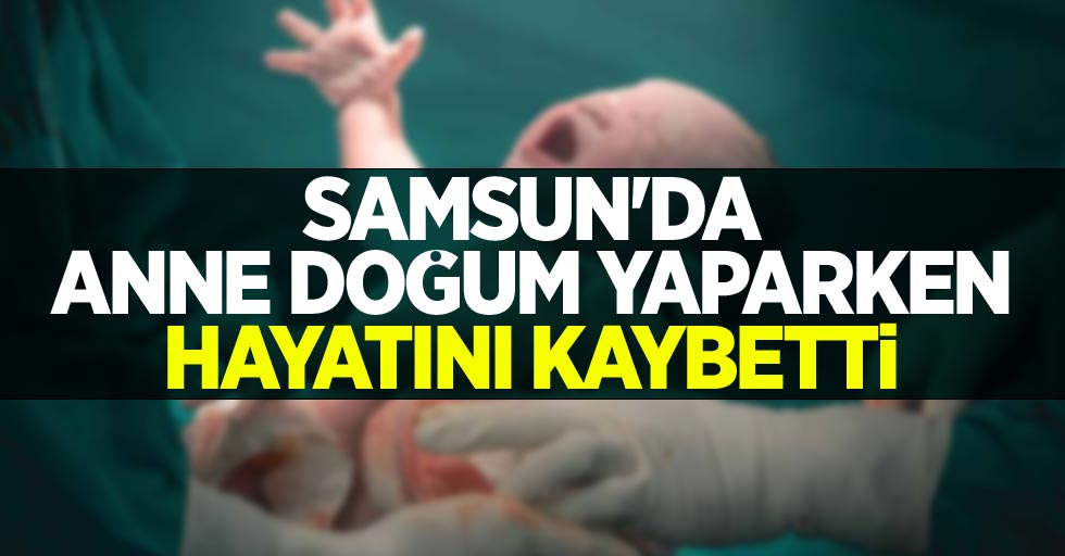 Samsun'da anne doğum yaparken hayatını kaybetti