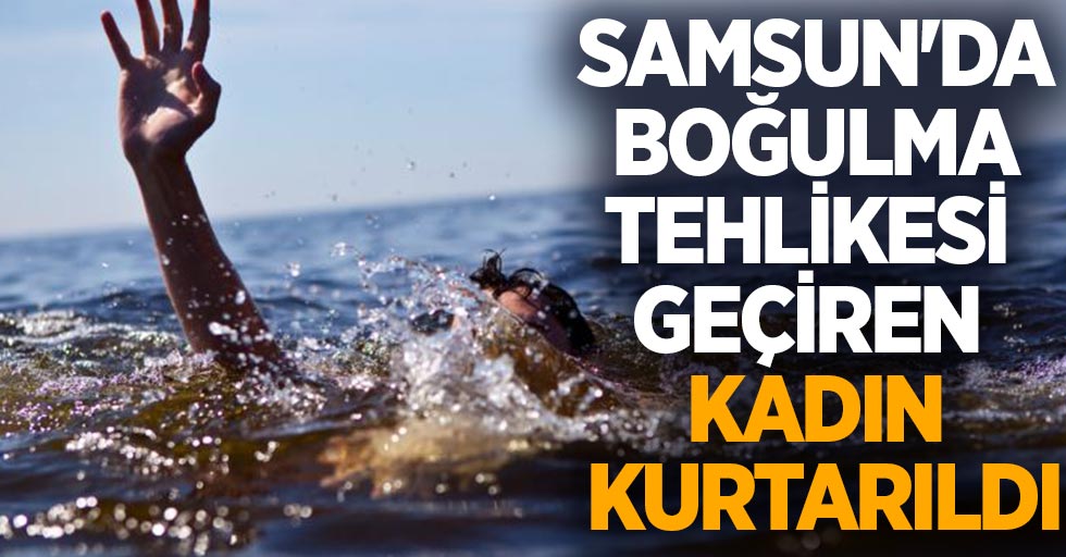Samsun'da boğulma tehlikesi geçiren kadın kurtarıldı