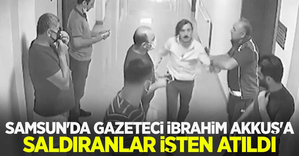 Samsun'da gazeteci İbrahim Akkuş'a saldıranlar işten atıldı