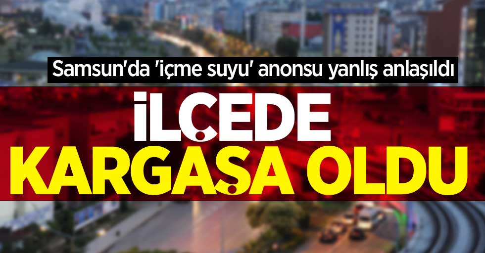 Samsun'da 'içme suyu' anonsu yanlış anlaşıldı, ilçede kargaşa oldu