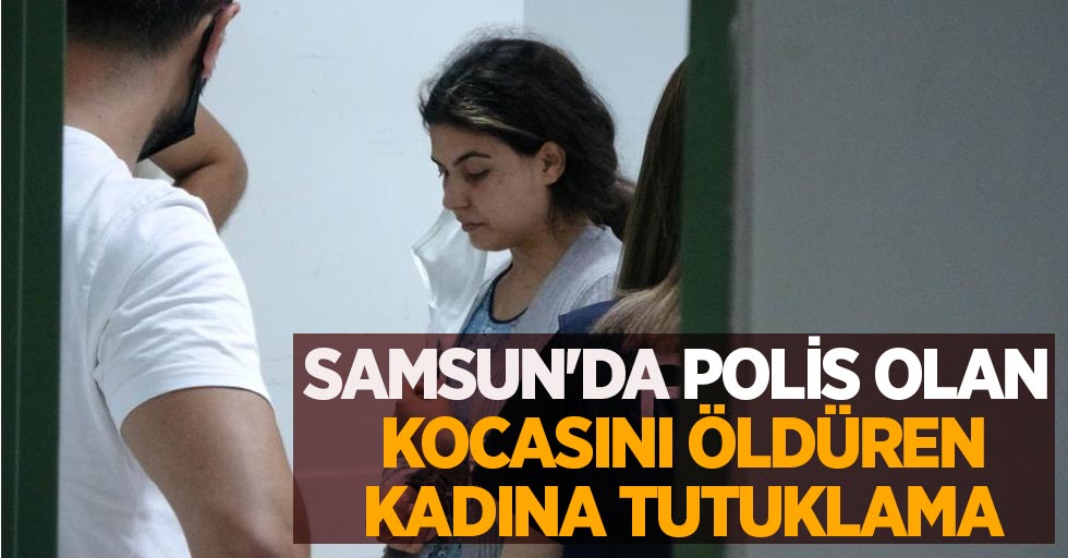 Samsun'da polis olan kocasını öldüren kadına tutuklama