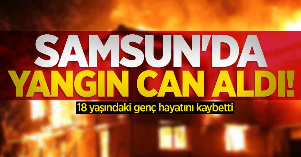 Samsun'da yangın can aldı! 18 yaşındaki genç hayatını kaybetti