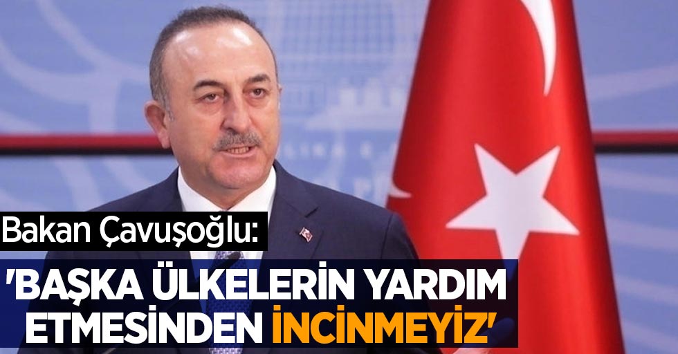 Bakan Çavuşoğlu: 'Başka ülkelerin yardım etmesinden incinmeyiz'
