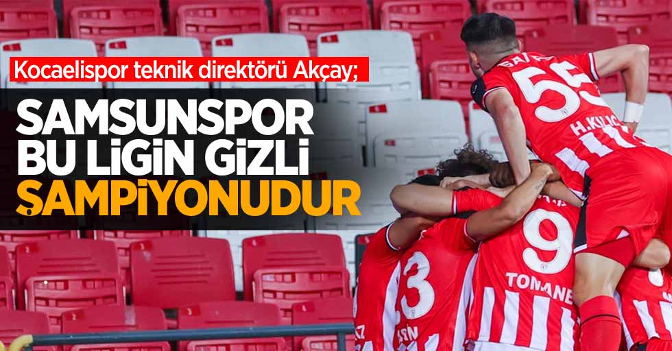 Kocaelispor teknik direktörü Akçay; Samsunspor bu ligin gizli şampiyonudur