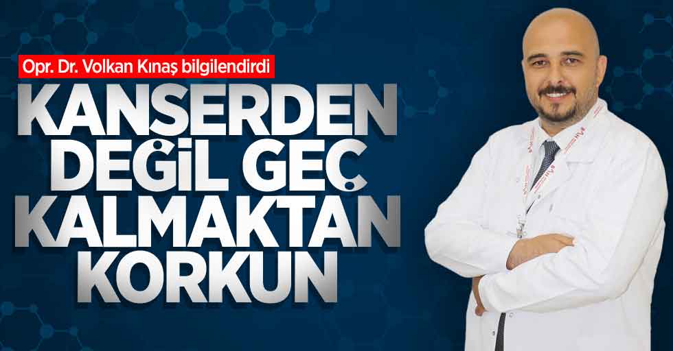 Opr. Dr. Volkan Kınaş bilgilendirdi: Kanserden değil geç kalmaktan korkun...