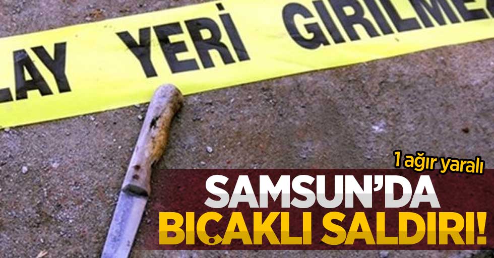 Samsun'da bıçaklı saldırı: 1 ağır yaralı 