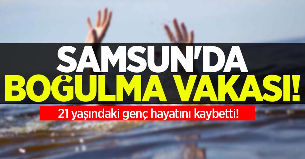 Samsun'da boğulma vakası; 21 yaşındaki genç hayatını kaybetti