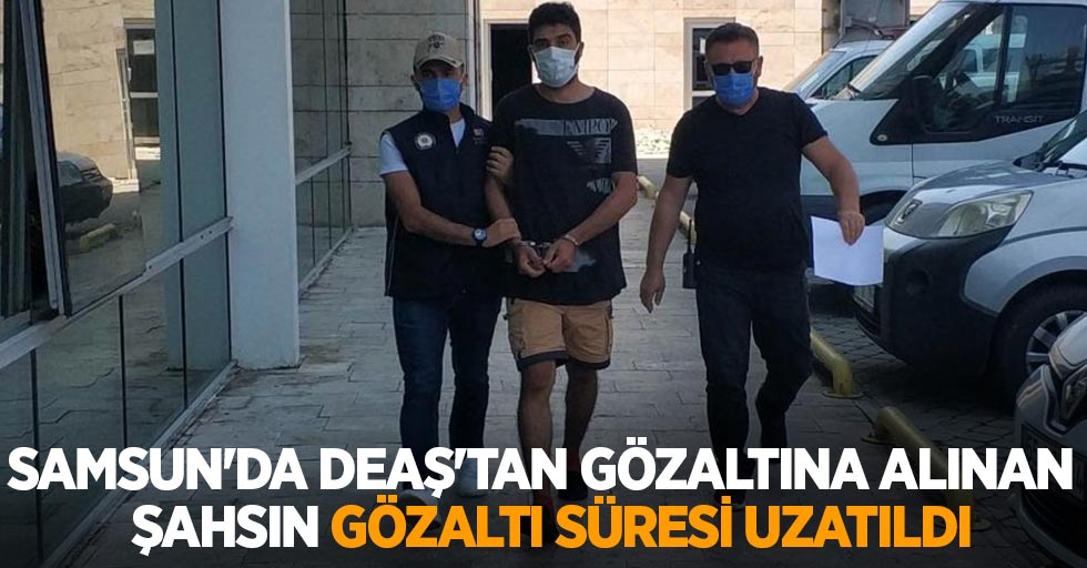 Samsun'da DEAŞ'tan gözaltına alınan yabancı uyruklu şahsın gözaltı süresi uzatıldı