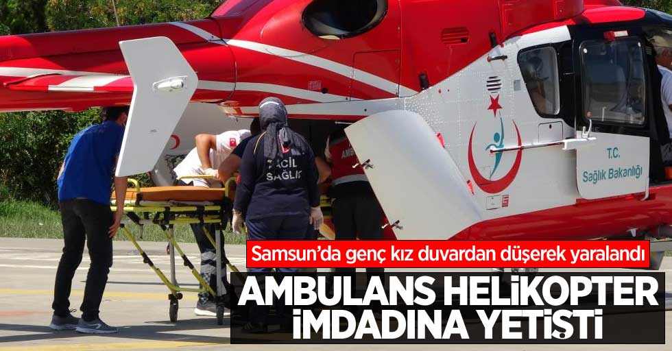 Samsun'da duvardan düşen genç kızın imdadına helikopter yetişti