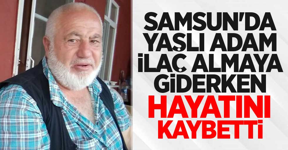 Samsun'da yaşlı adam ilaç almaya giderken hayatını kaybetti