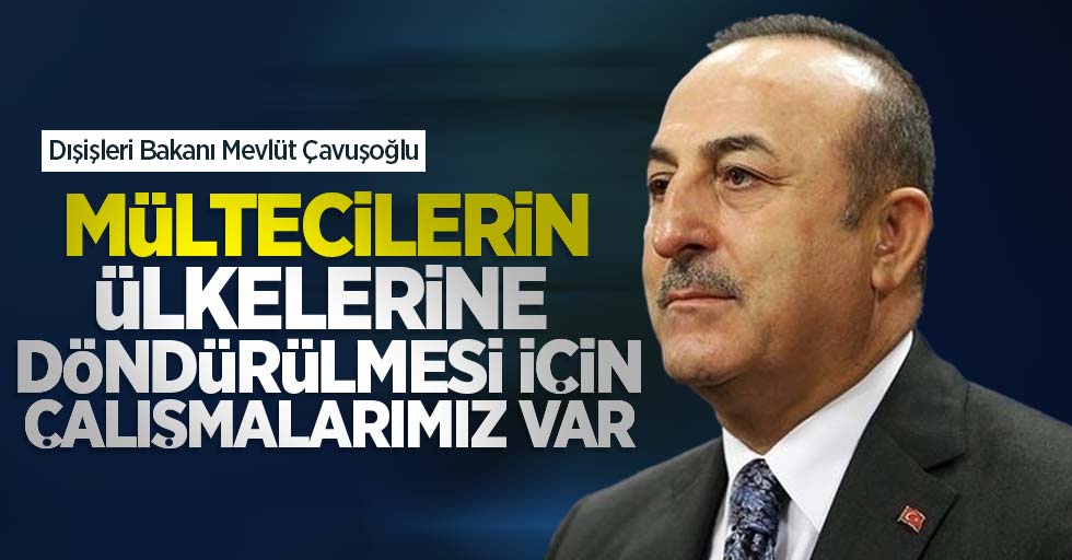 Bakan Çavuşoğlu: Mültecilerin ülkelerine döndürülmesi için çalışmalarımız var