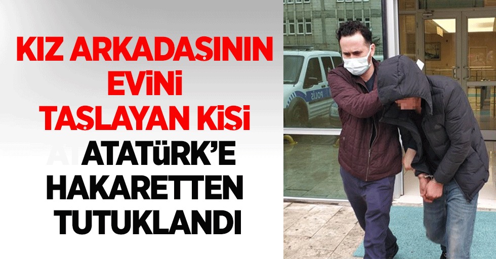 Kız arkadaşının evini taşlayan kişi Atatürk'e hakaretten tutuklandı