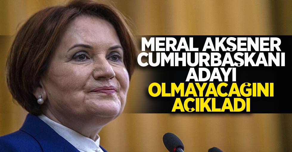 Meral Akşener Cumhurbaşkanı adayı olmayacağını açıkladı