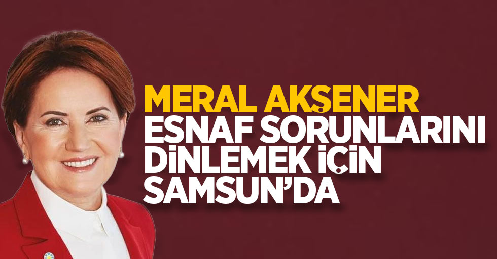 Meral Akşener esnaf sorunlarını dinlemek için Samsun'da