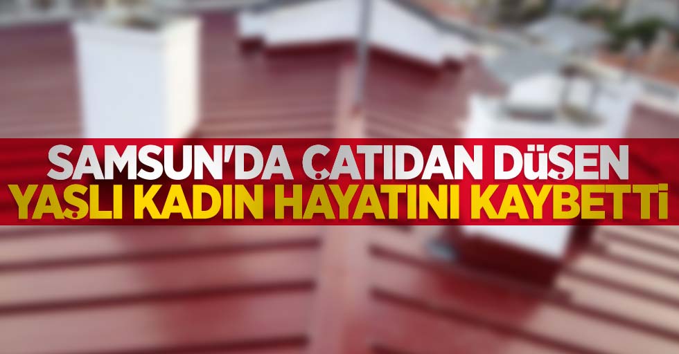 Samsun'da çatıdan düşen yaşlı kadın hayatını kaybetti