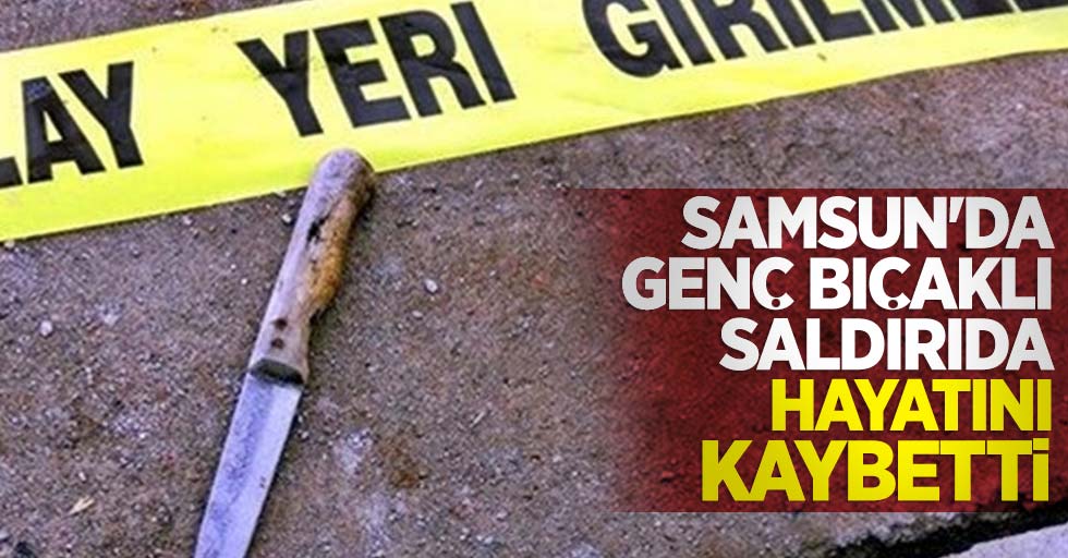 Samsun'da genç bıçaklı saldırıda hayatını kaybetti