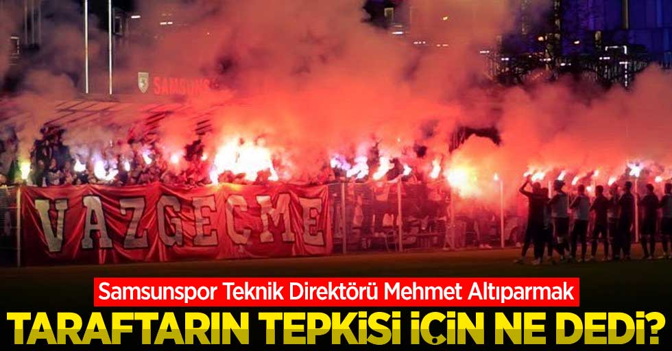 Samsunspor Teknik Direktörü Mehmet Altıparmak taraftarın tepkisi için ne dedi ? 