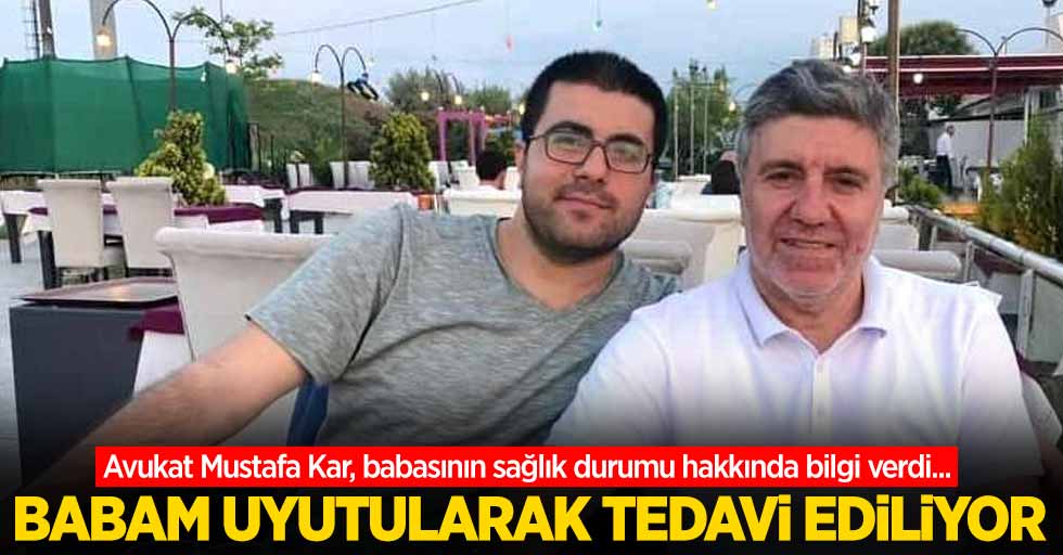 Avukat Mustafa Kar, babasının sağlık durumu hakkında bilgi verdi...  Babam uyutularak tedavi ediliyor 