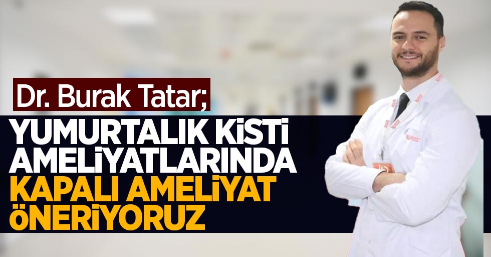 Dr. Burak Tatar "yumartalık kisti ameliyatlarında kapalı ameliyat daha çok öneriyoruz"