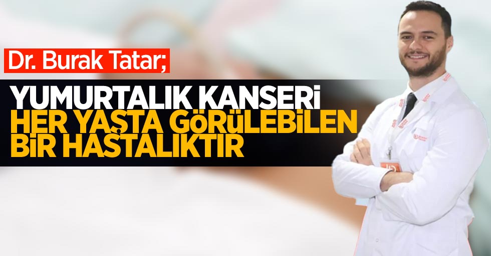 Dr. Burak Tatar "yumurtalık kanseri her yaşta görülebilen bir hastalıktır"