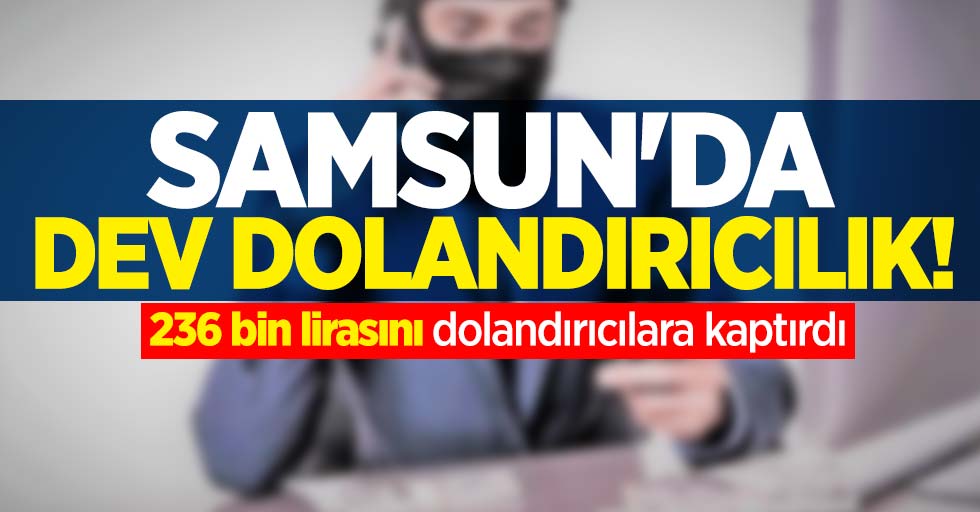 Samsun'da dev dolandırıclık! 236 bin lirasına dolandırıcılara kaptırdı