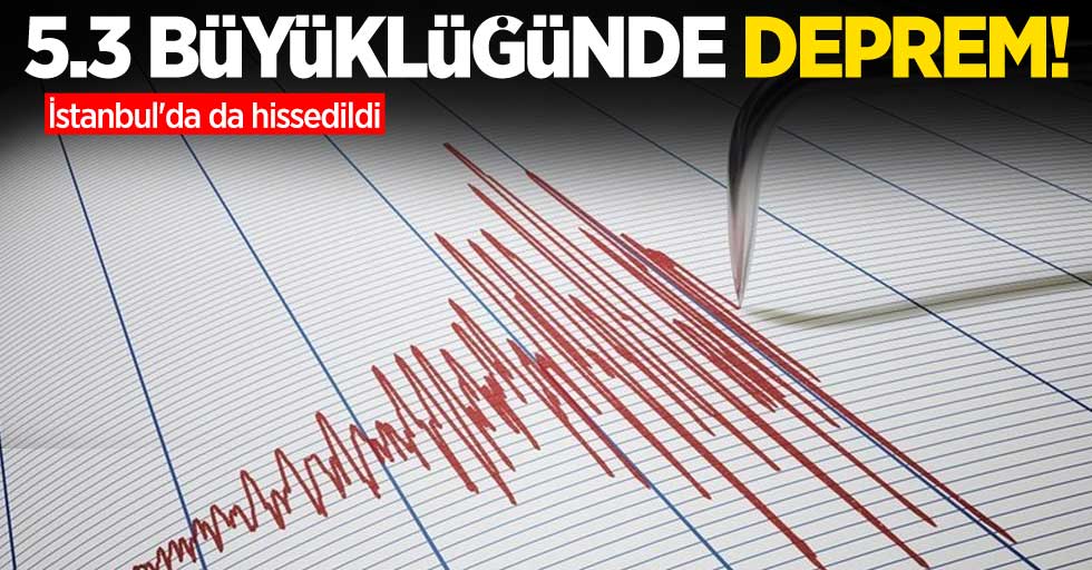 5.3 büyüklüğünde deprem! İstanbul'da da hissedildi