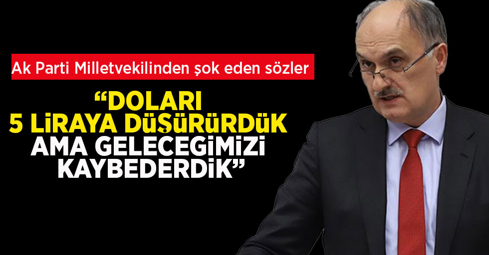 AK Parti Milletvekilinden şok eden sözler "Doları 5 liraya düşürdük ama geleceğimizi kaybederdik"