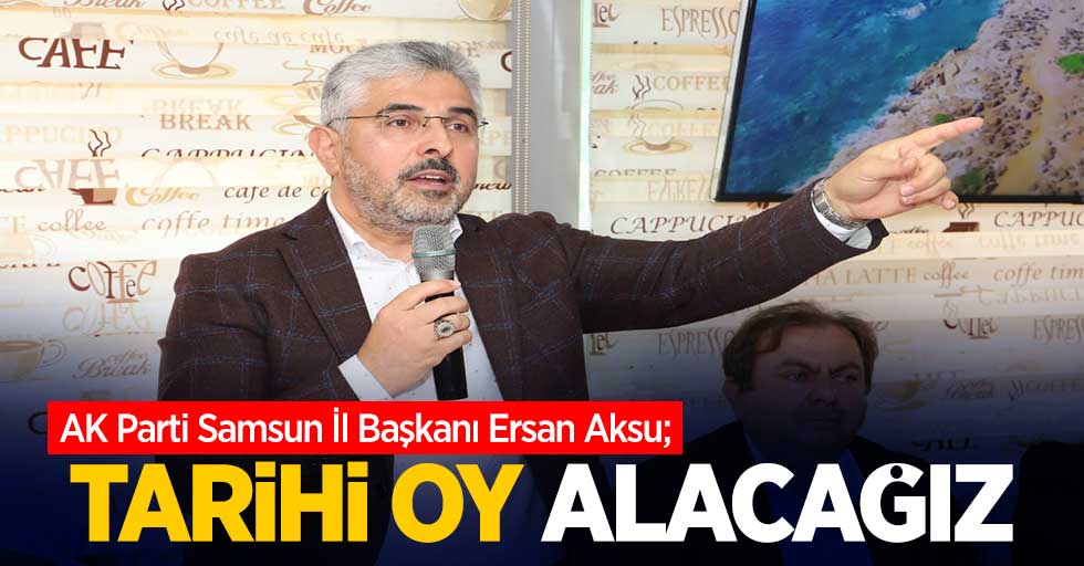 AK Parti Samsun İl Başkanı Ersan Aksu; Tarihi oy alacağız!