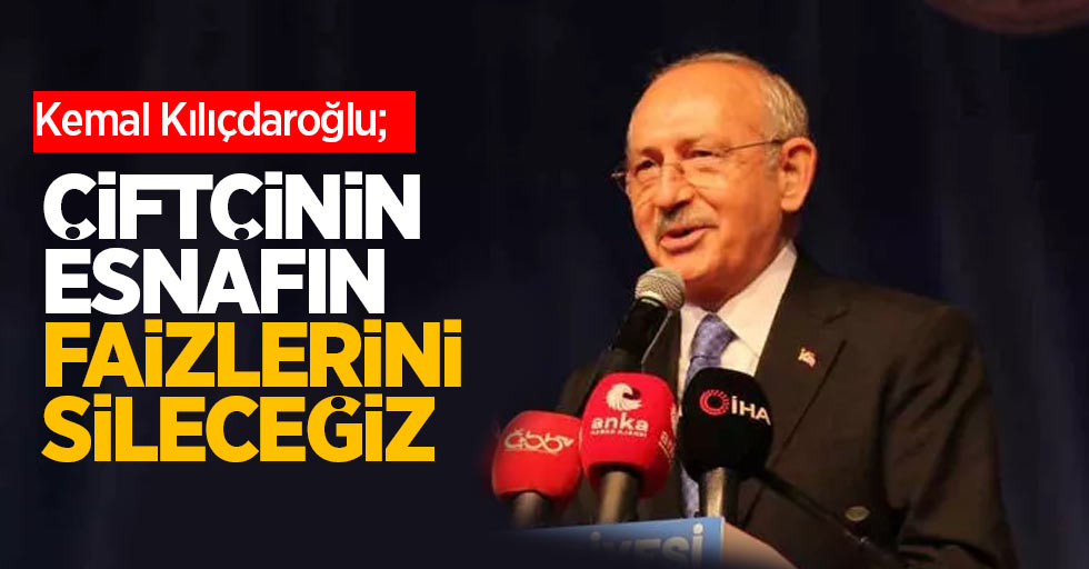 Kemal Kılıçdaroğlu: Çiftçinin, esnafın faizlerini sileceğiz