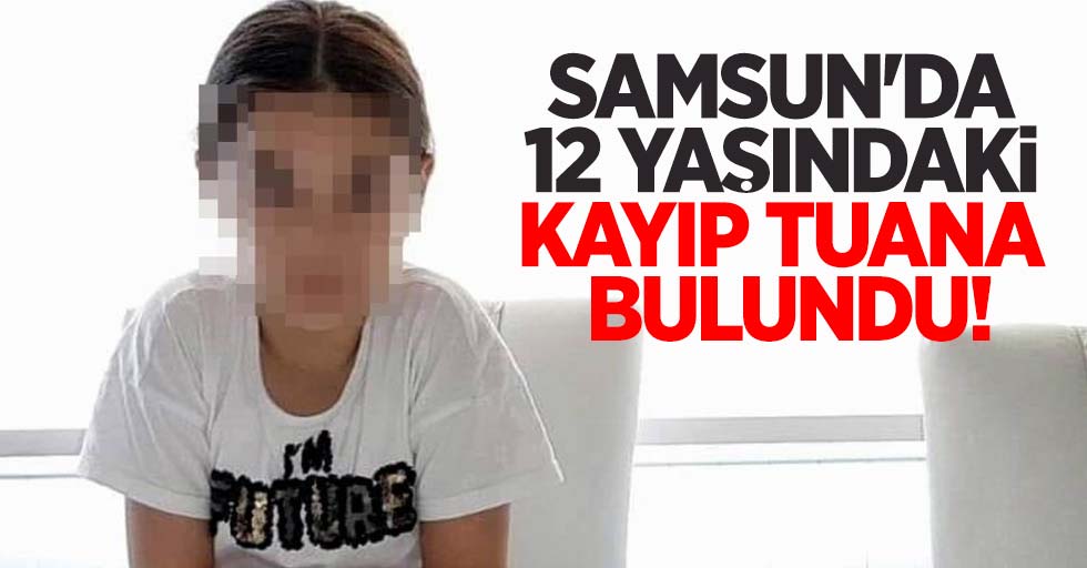 Samsun'da 12 yaşındaki kayıp Tuana bulundu