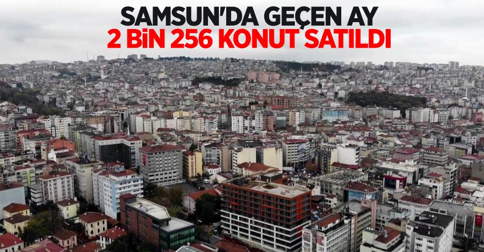 Samsun'da geçen ay 2 bin 256 konut satıldı