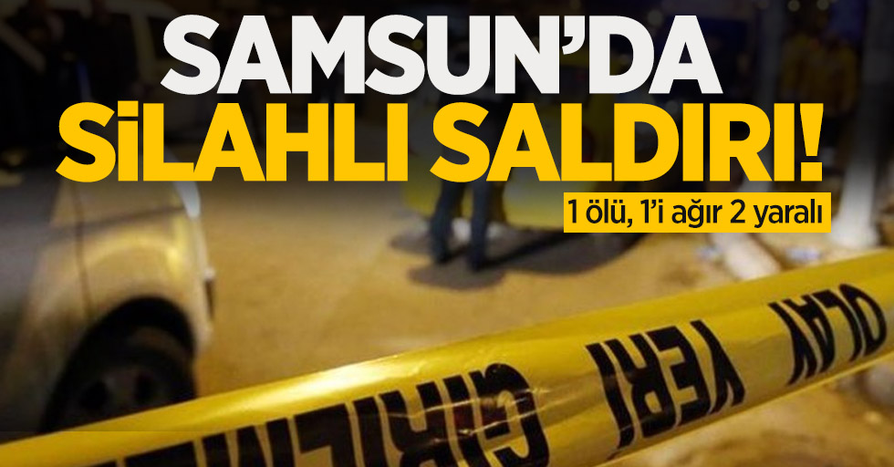 Samsun'da silahlı saldırı! 1 ölü, 1'i ağır 2 yaralı
