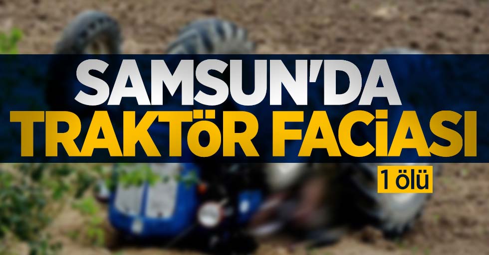 Samsun'da traktör faciası: 1 ölü