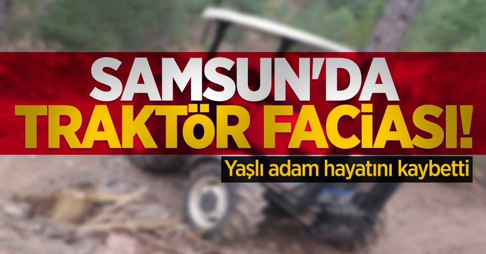 Samsun'da traktör faciası! Yaşlı adam hayatını kaybetti