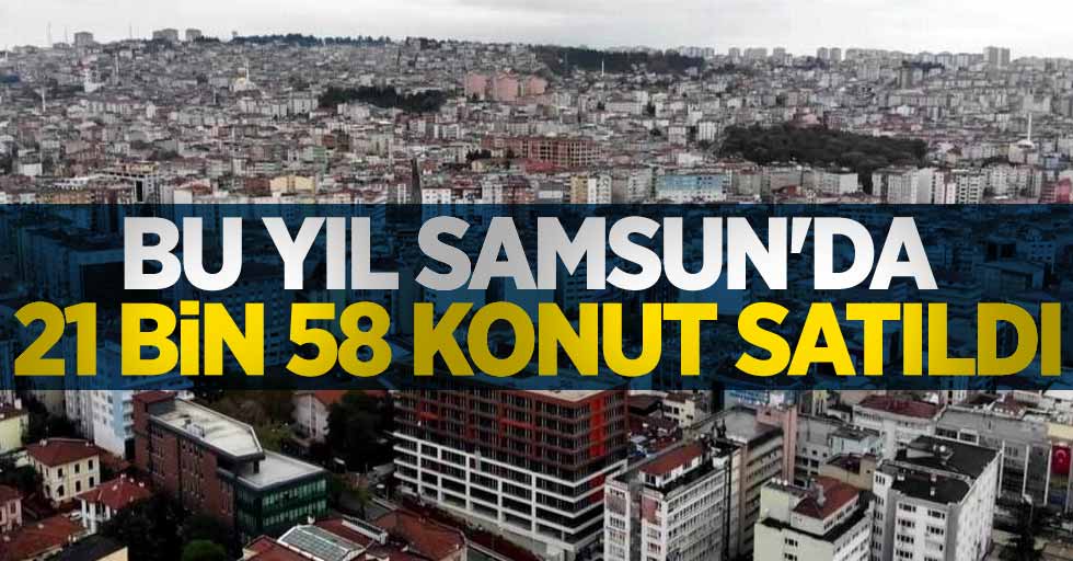 Bu yıl Samsun'da 21 bin 58 konut satıldı